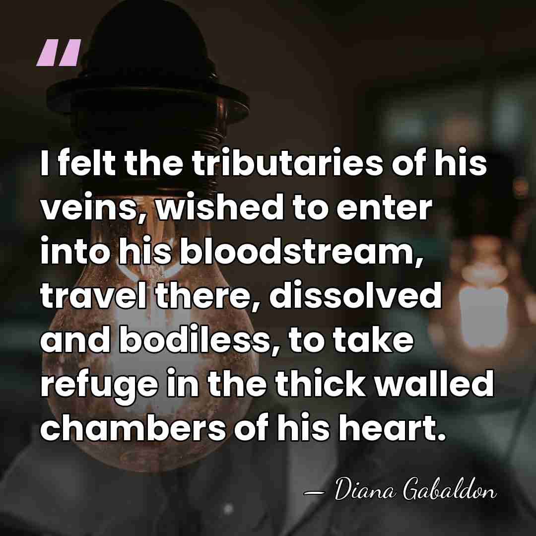I felt the tributaries of his veins, wished to enter into his&hellip; - Diana Gabaldon