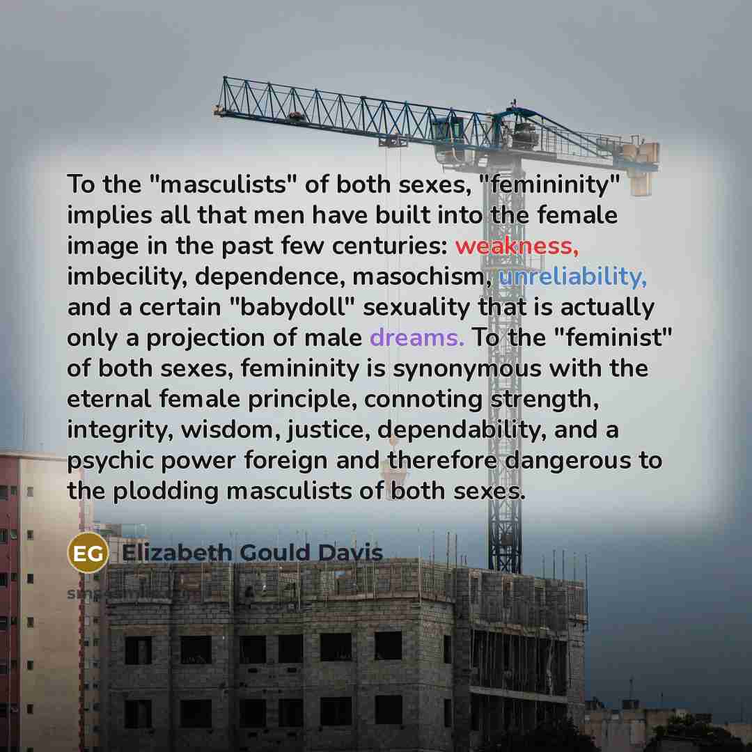 “To the "masculists" of both sexes, "femininity" implies all that…” quote by Elizabeth Gould Davis