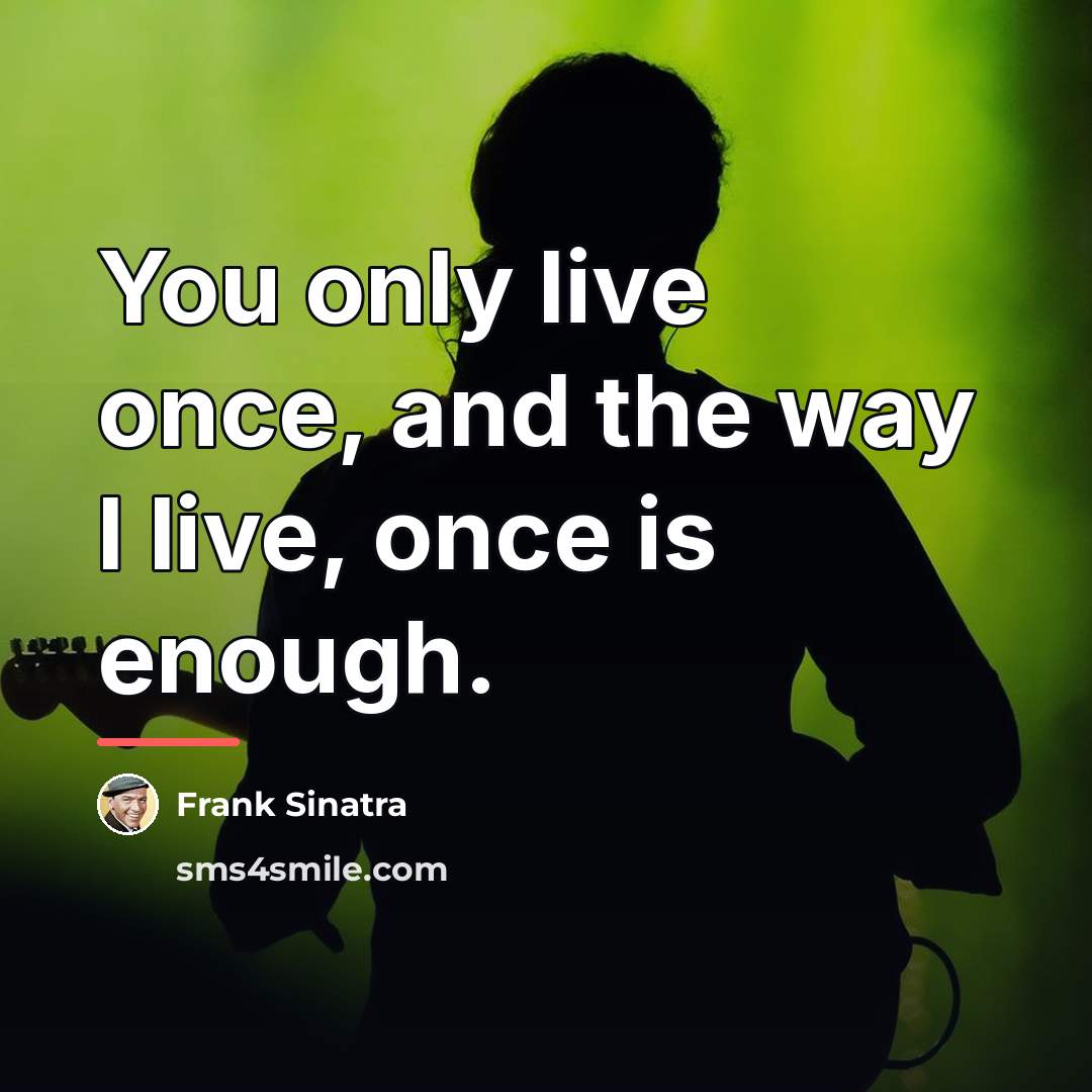 “You only live once, and the way I live, once…” quote by Frank Sinatra