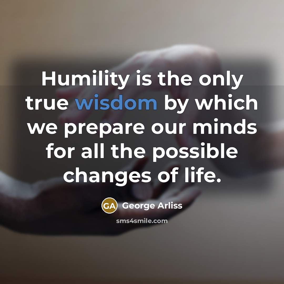 “Humility is the only true wisdom by which we prepare our minds for all the possible changes of life.” quote by George Arliss