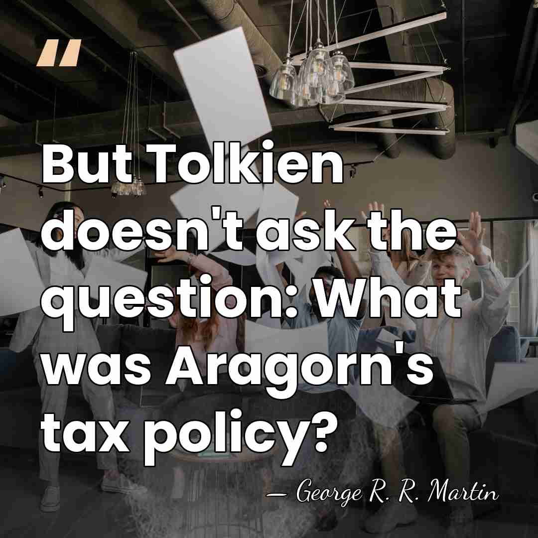 But Tolkien doesn't ask the question: What was Aragorn's tax policy? - George R. R. Martin