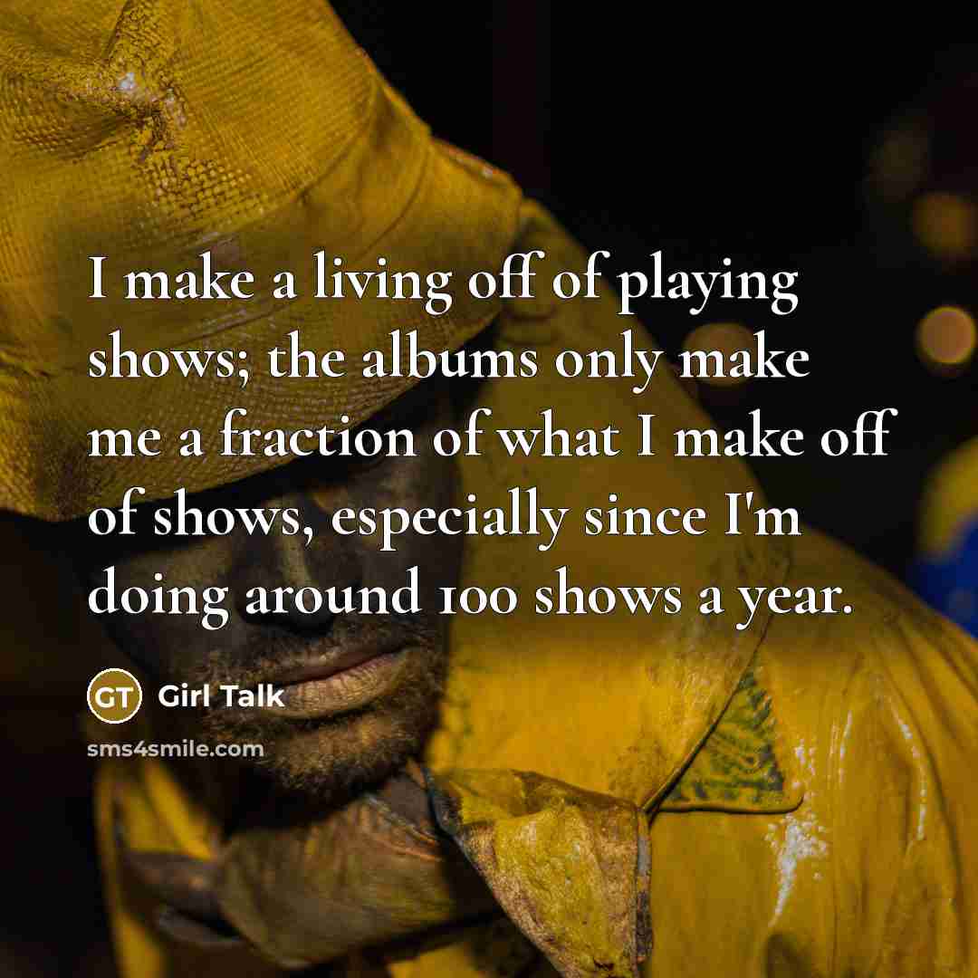 “I make a living off of playing shows; the albums…” quote by Girl Talk
