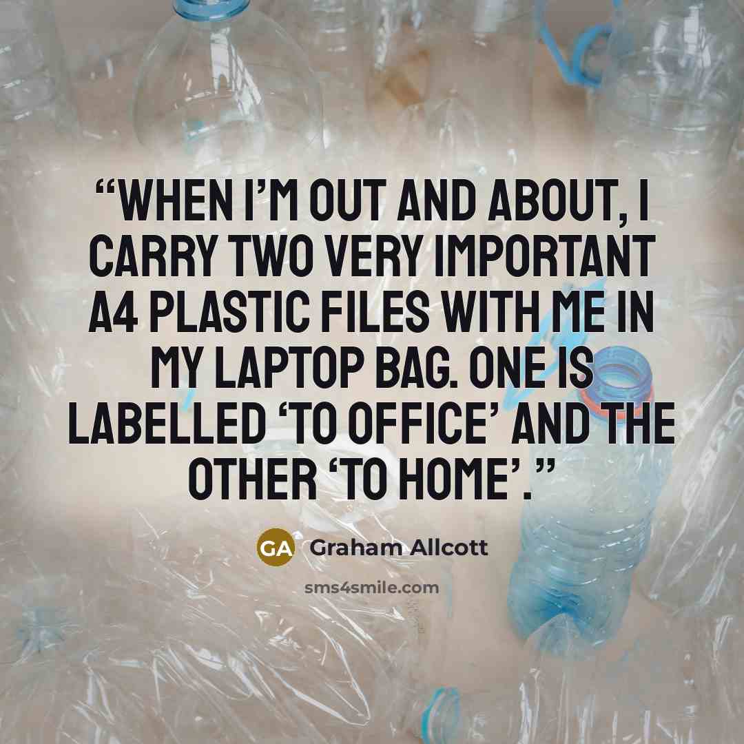 “When I’m out and about, I carry two very important A4 plastic files with me in my laptop bag. One is labelled ‘To Office’ and the other ‘To Home’.” quote by Graham Allcott