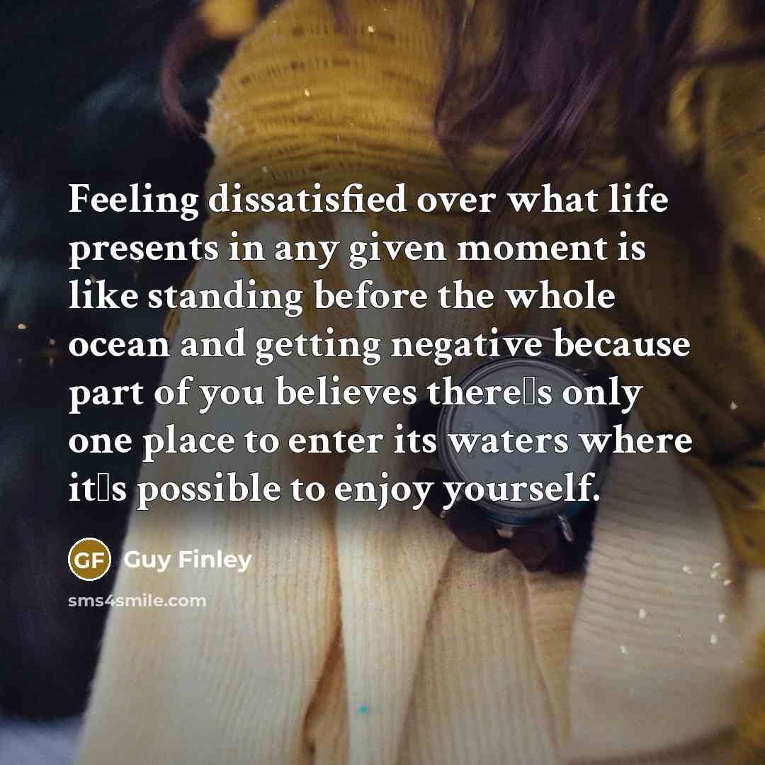 “Feeling dissatisfied over what life presents in any given moment…” quote by Guy Finley