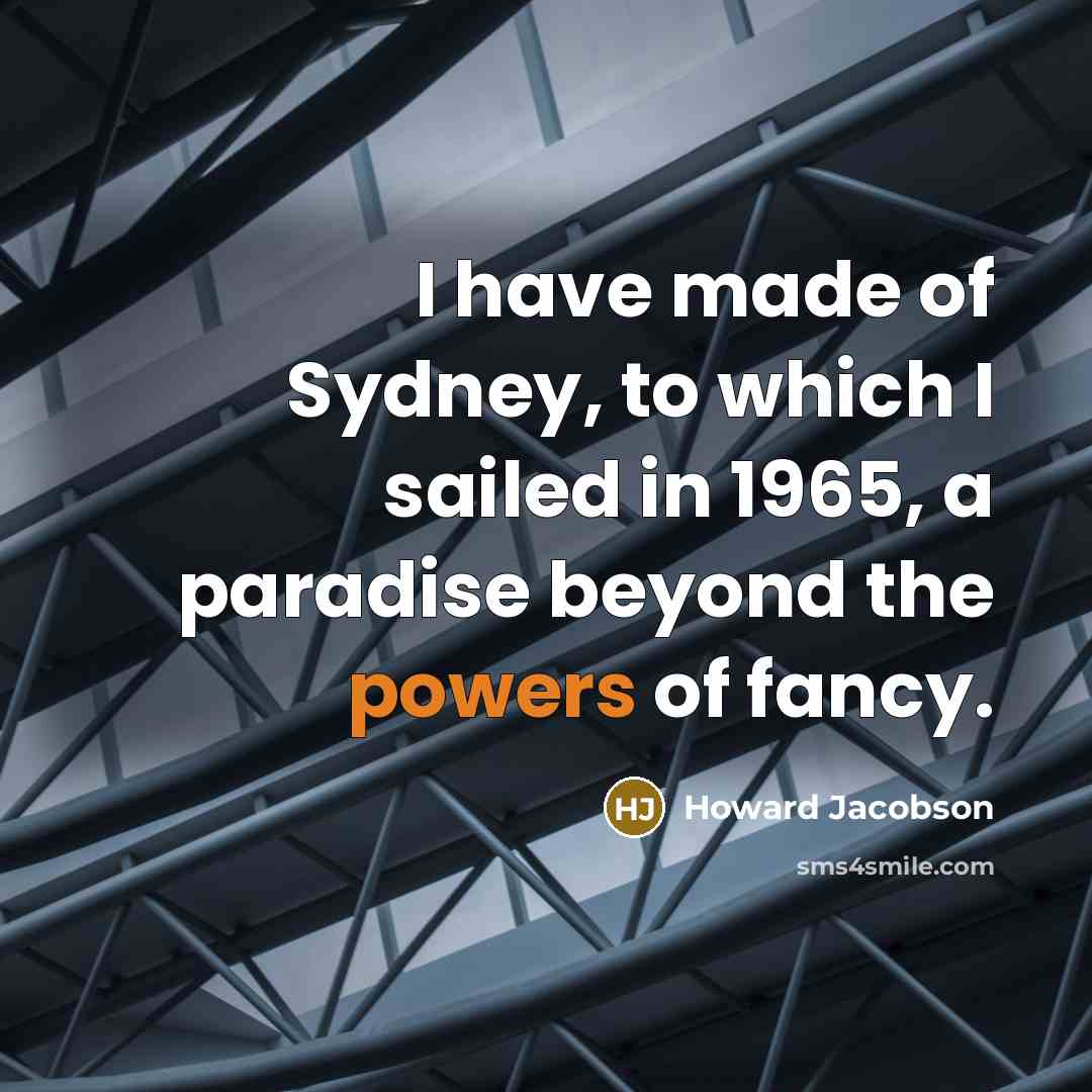 “I have made of Sydney, to which I sailed in 1965, a paradise beyond the powers of fancy.” quote by Howard Jacobson