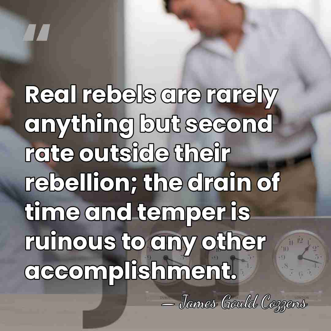 Real rebels are rarely anything but second rate outside their rebellion; the&hellip; - James Gould Cozzens