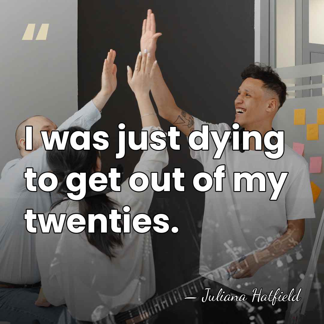 I was just dying to get out of my twenties. - Juliana Hatfield