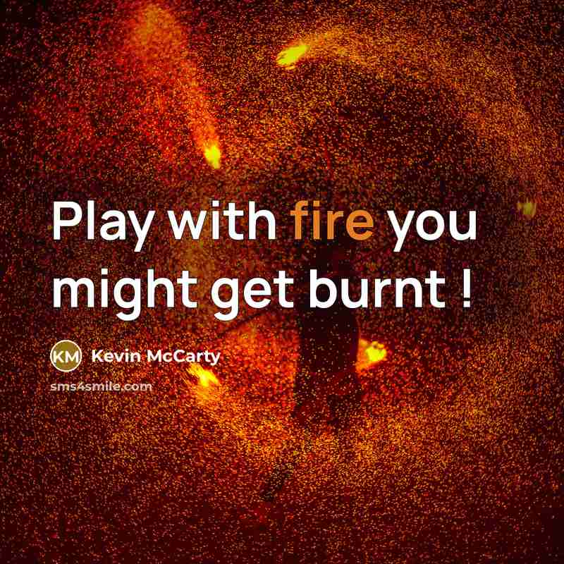 “Play with fire you might get burnt !…” quote by Kevin Mccarty