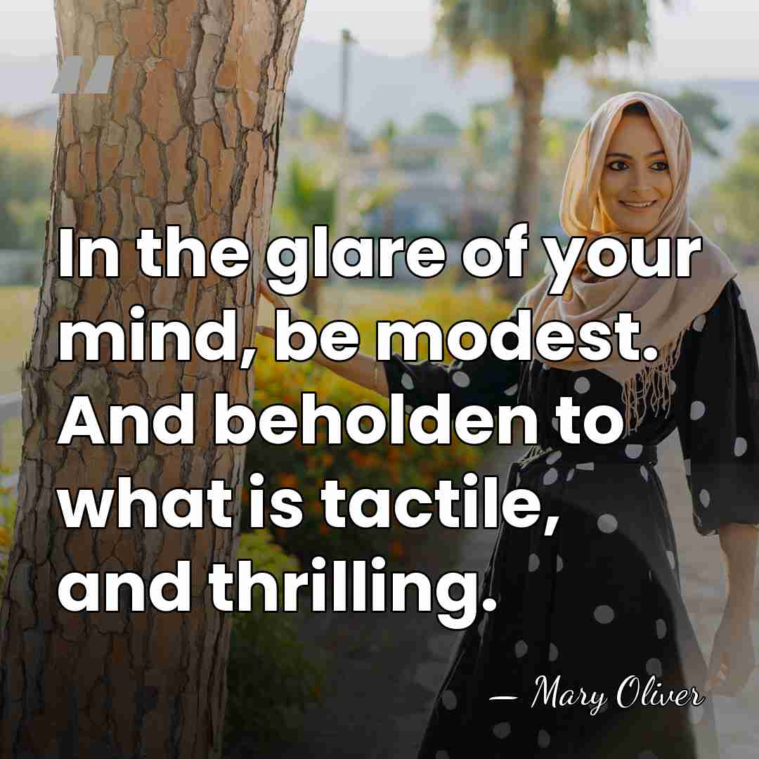 In the glare of your mind, be modest. And beholden to what&hellip; - Mary Oliver