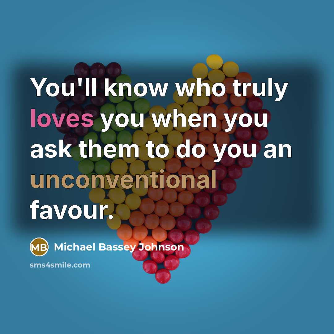 “You'll know who truly loves you when you ask them to do you an unconventional favour.” quote by Michael Bassey Johnson