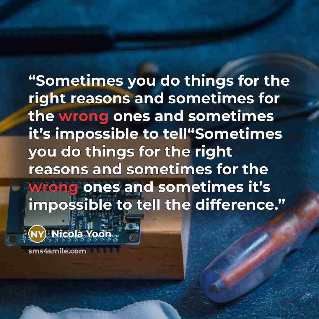 “Sometimes you do things for the right reasons and sometimes for the wrong ones and sometimes it’s impossible to tell“Sometimes you do things for the right reasons and sometimes for the wrong ones and sometimes it’s impossible to tell the difference.” quote by Nicola Yoon