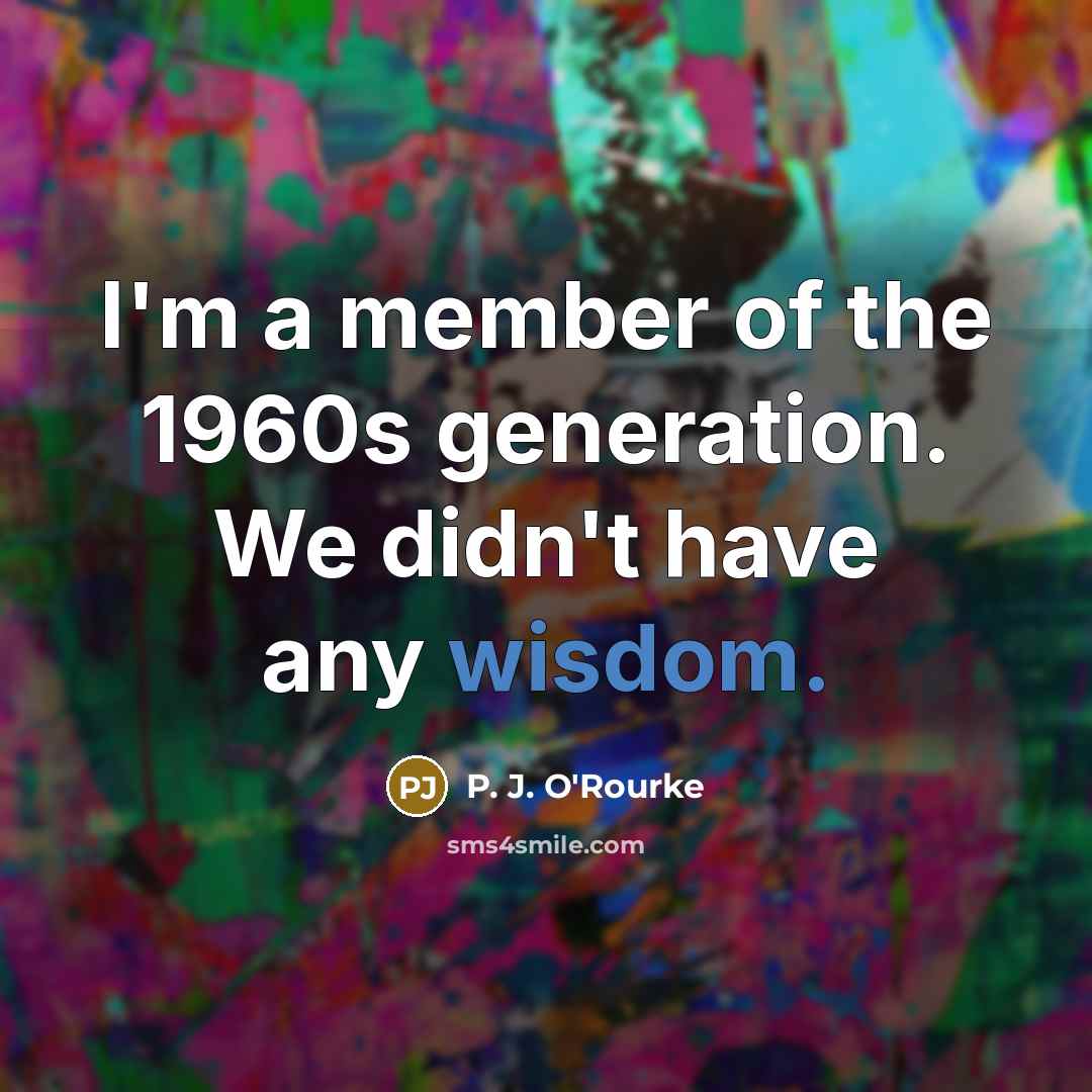 “I'm a member of the 1960s generation. We didn't have…” quote by P. J. O'Rourke