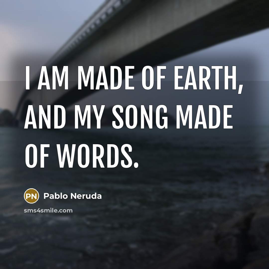 “I am made of earth, and my song made of…” quote by Pablo Neruda
