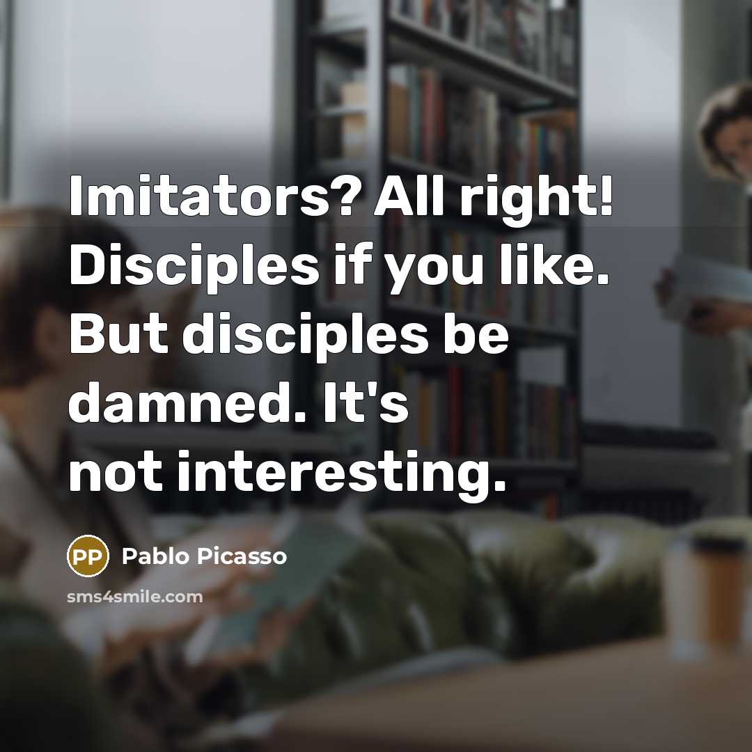 “Imitators? All right! Disciples if you like. But disciples be…” quote by Pablo Picasso