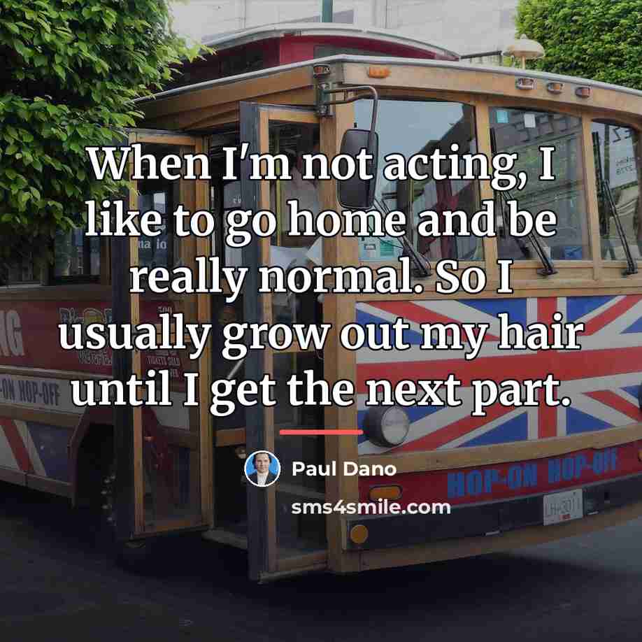 “When I'm not acting, I like to go home and…” quote by Paul Dano