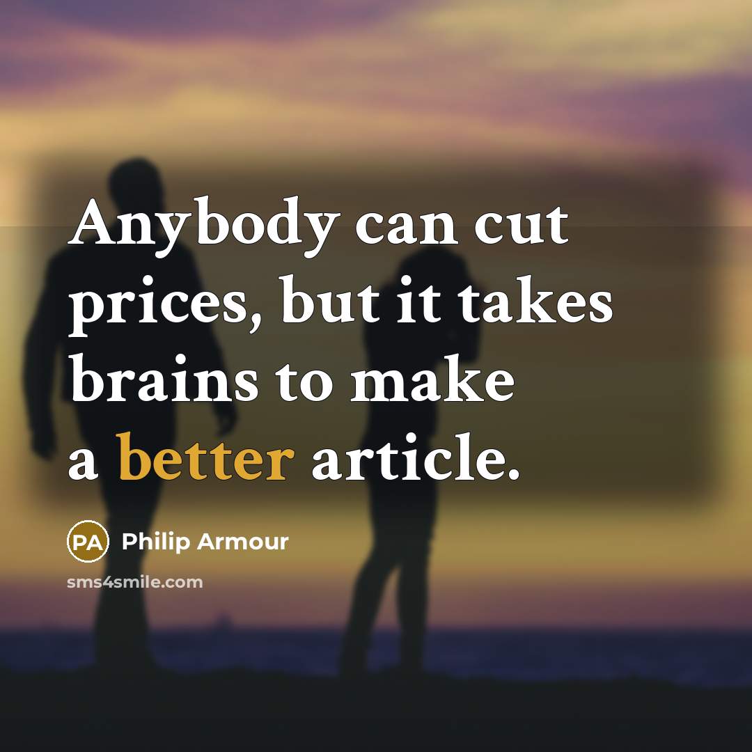 “Anybody can cut prices, but it takes brains to make a better article.” quote by Philip Armour