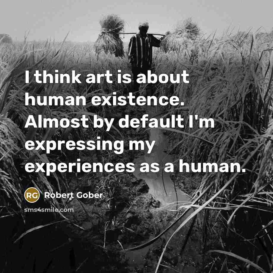 “I think art is about human existence. Almost by default…” quote by Robert Gober