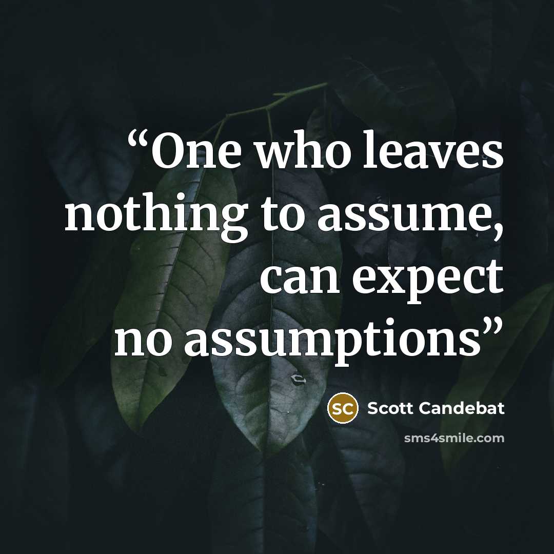 “One who leaves nothing to assume, can expect no assumptions” quote by Scott Candebat