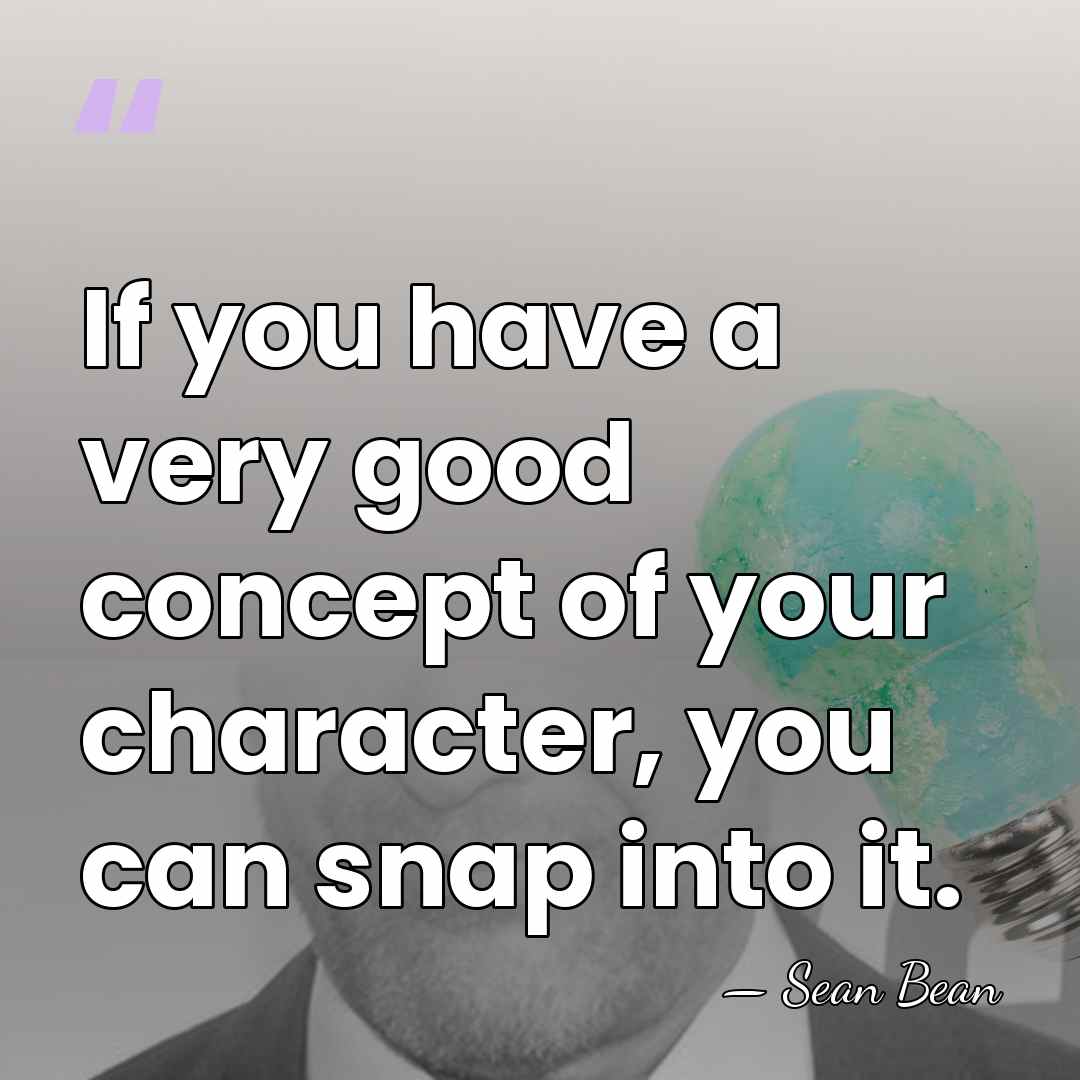 If you have a very good concept of your character, you can&hellip; - Sean Bean
