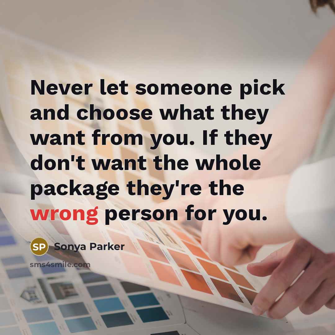 “Never let someone pick and choose what they want from you. If they don't want the whole package they're the wrong person for you.” quote by Sonya Parker