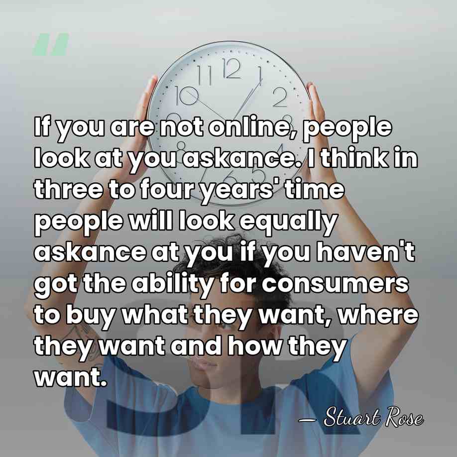 If you are not online, people look at you askance. I think&hellip; - Stuart Rose
