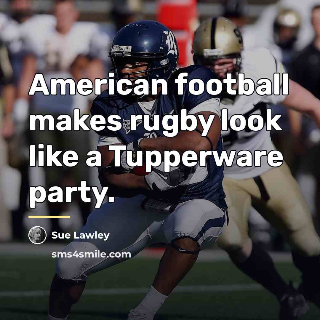 “American football makes rugby look like a Tupperware party.…” quote by Sue Lawley