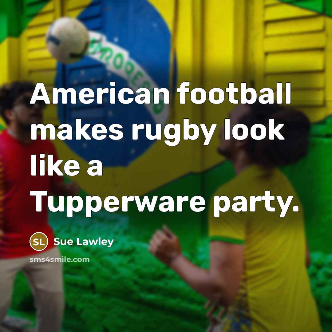 “American football makes rugby look like a Tupperware party.” quote by Sue Lawley