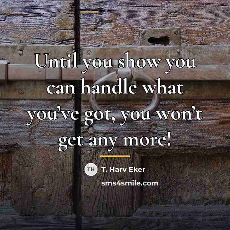 “Until you show you can handle what you’ve got, you…” quote by T. Harv Eker