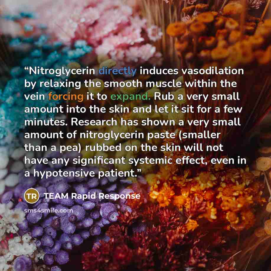 “Nitroglycerin directly induces vasodilation by relaxing the smooth muscle within the vein forcing it to expand. Rub a very small amount into the skin and let it sit for a few minutes. Research has shown a very small amount of nitroglycerin paste (smaller than a pea) rubbed on the skin will not…” quote by TEAM Rapid Response