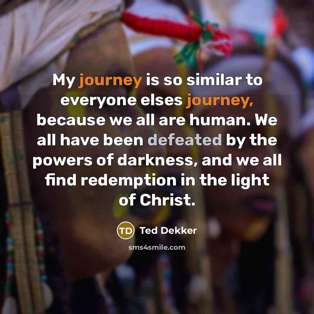 “My journey is so similar to everyone elses journey, because…” quote by Ted Dekker