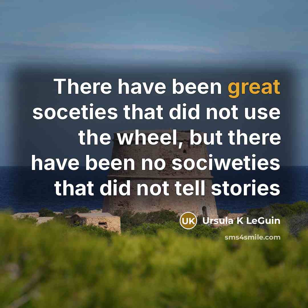 “There have been great soceties that did not use the wheel, but there have been no sociweties that did not tell stories” quote by Ursula K Leguin