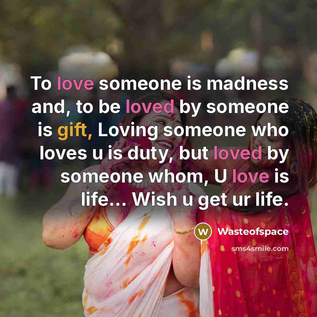 “To love someone is madness and, to be loved by someone is gift, Loving someone who loves u is duty, but loved by someone whom, U love is life... Wish u get ur life.” quote by Wasteofspace