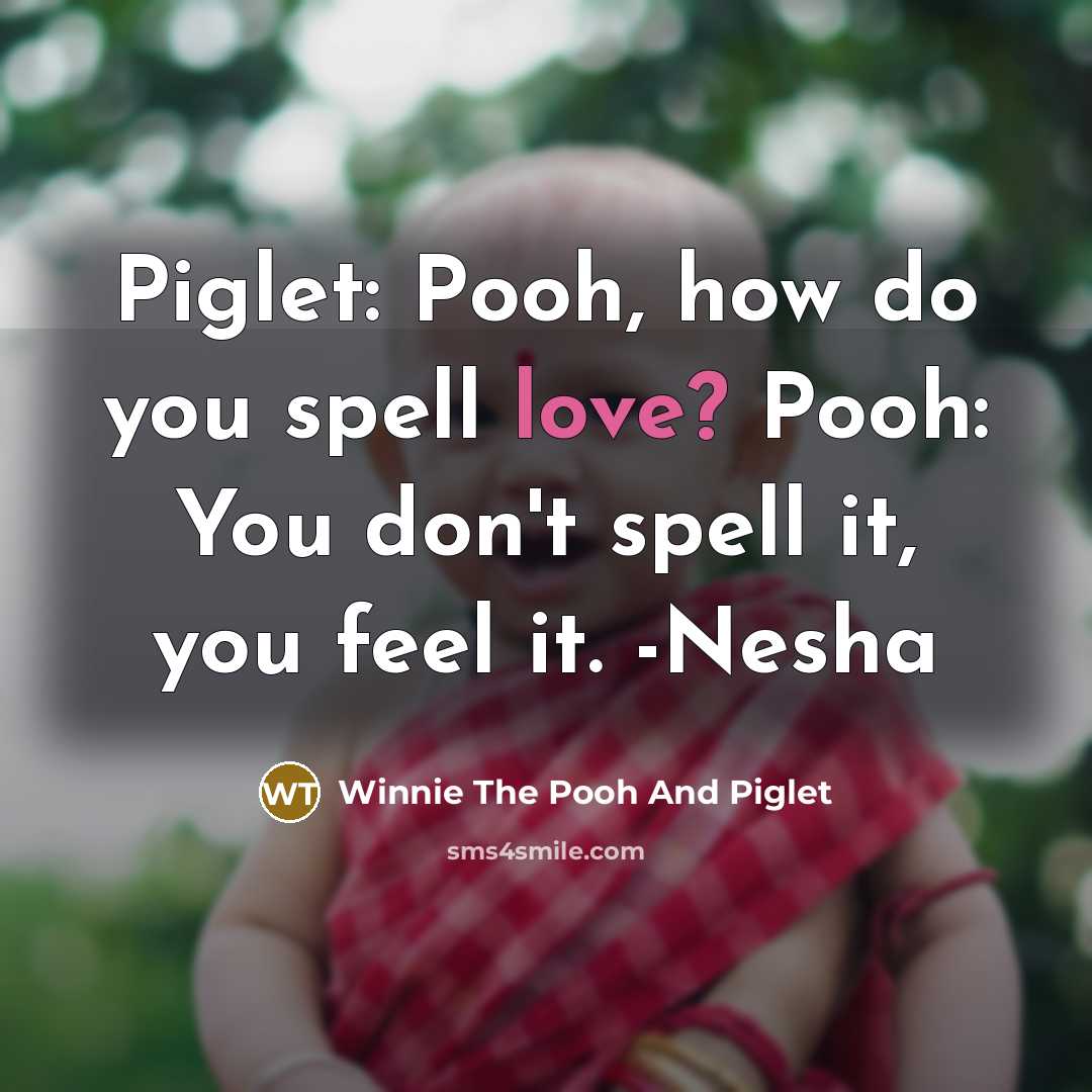 “Piglet: Pooh, how do you spell love? Pooh: You don't spell it, you feel it. -Nesha” quote by Winnie The Pooh And Piglet