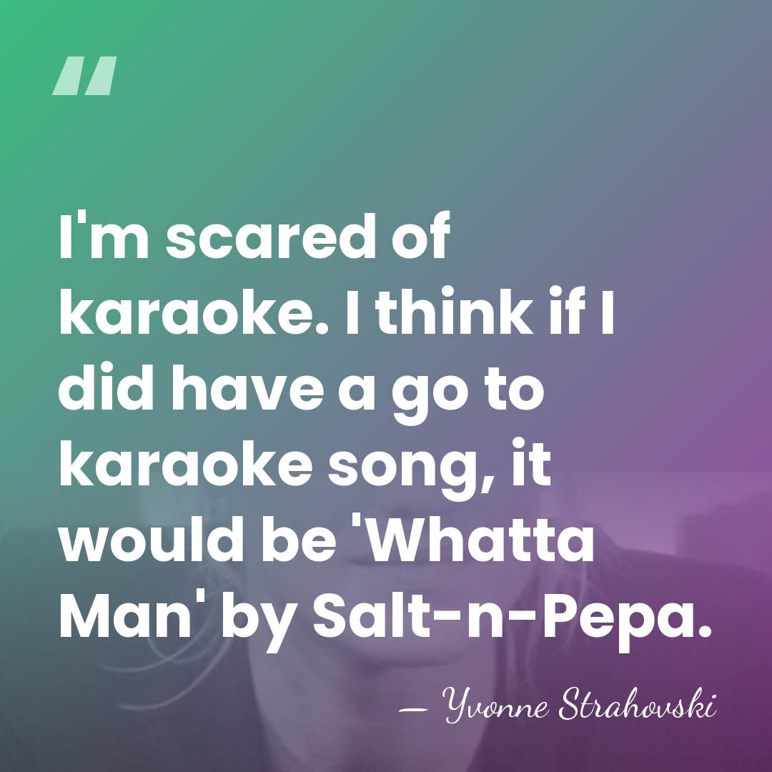 I'm scared of karaoke. I think if I did have a go&hellip; - Yvonne Strahovski