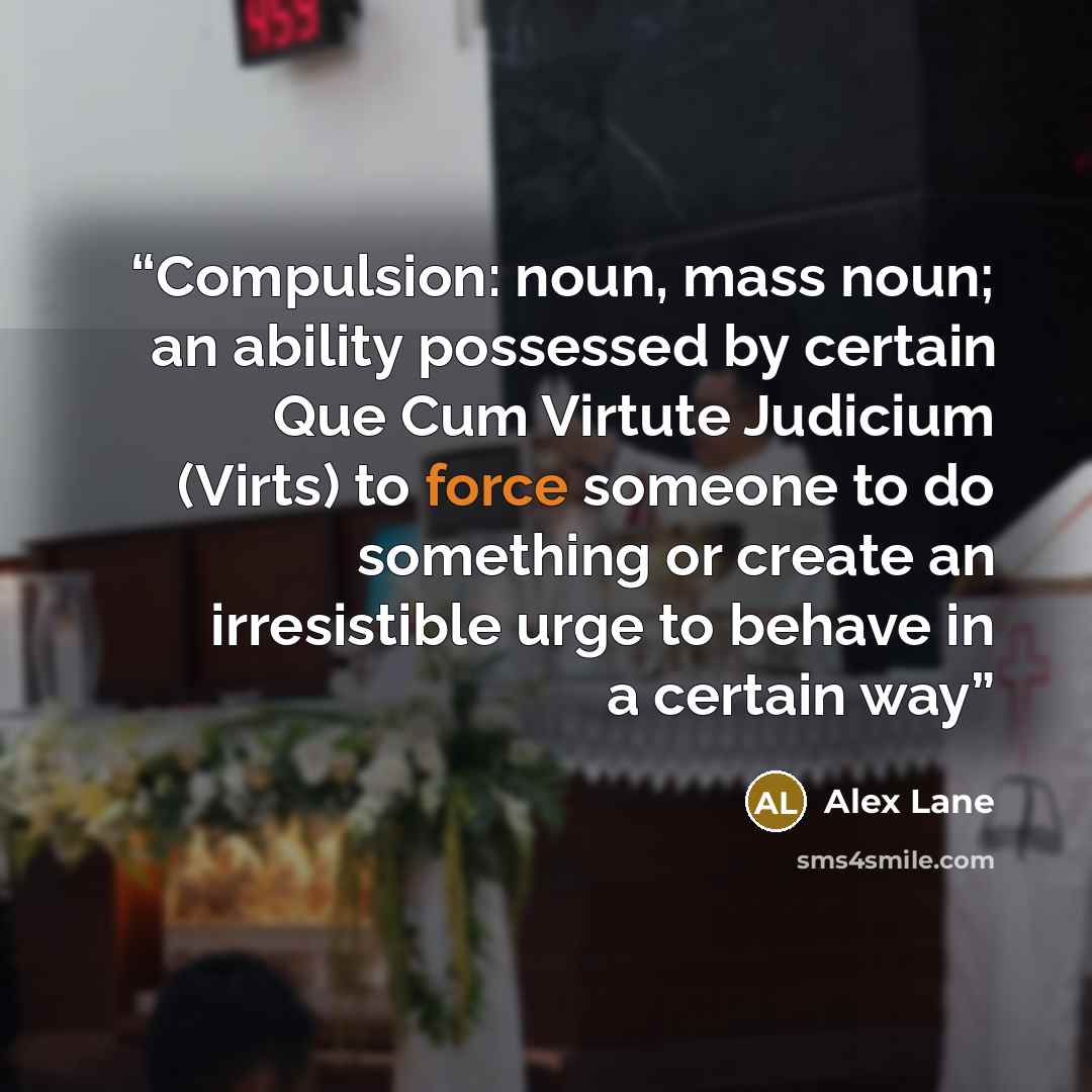 “Compulsion: noun, mass noun; an ability possessed by certain Que Cum Virtute Judicium (Virts) to force someone to do something or create an irresistible urge to behave in a certain way” quote by Alex Lane