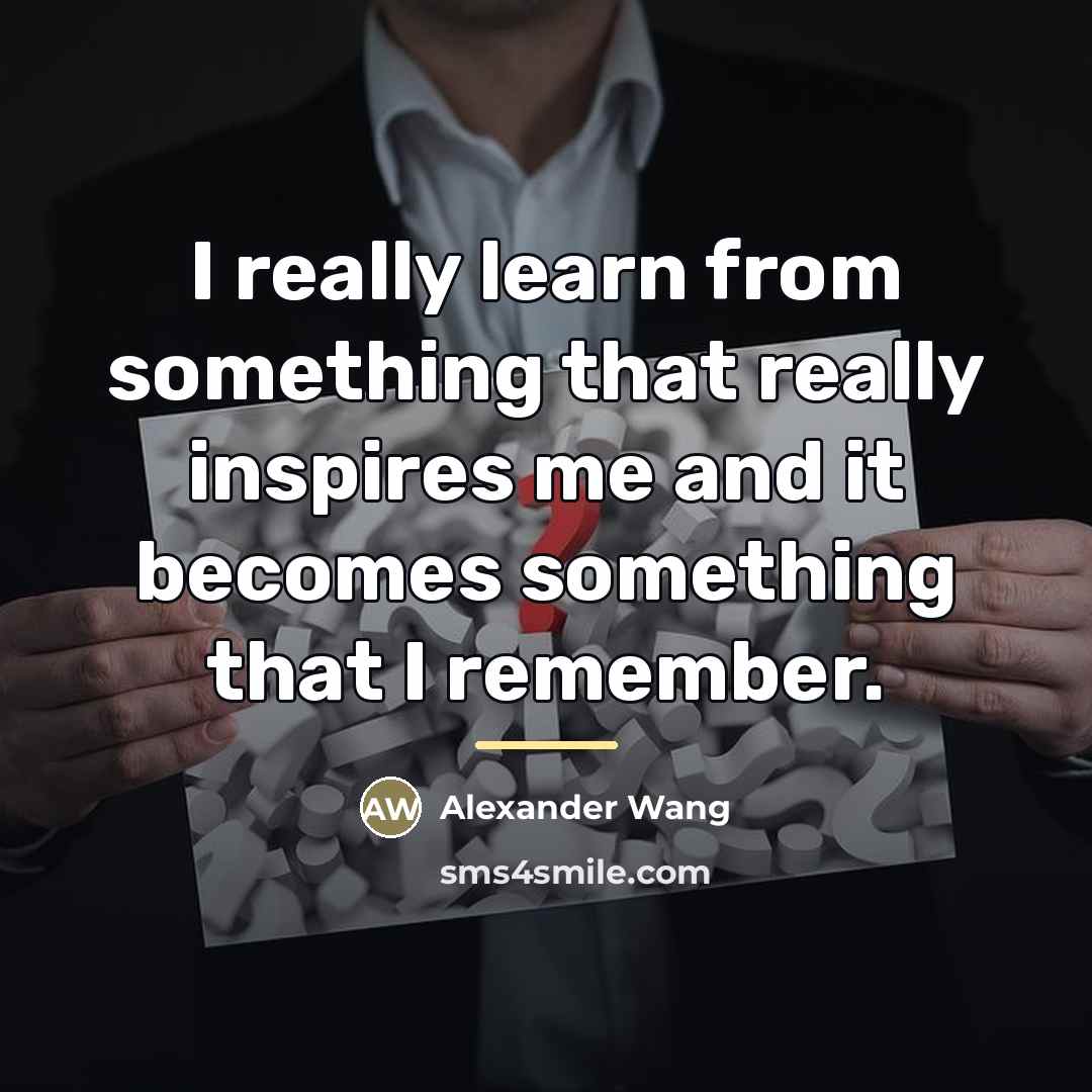 “I really learn from something that really inspires me and…” quote by Alexander Wang