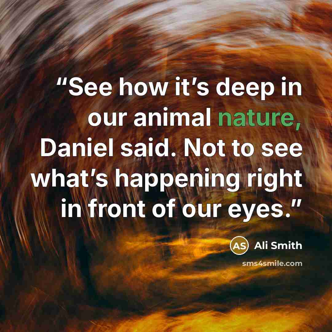 “See how it’s deep in our animal nature, Daniel said. Not to see what’s happening right in front of our eyes.” quote by Ali Smith