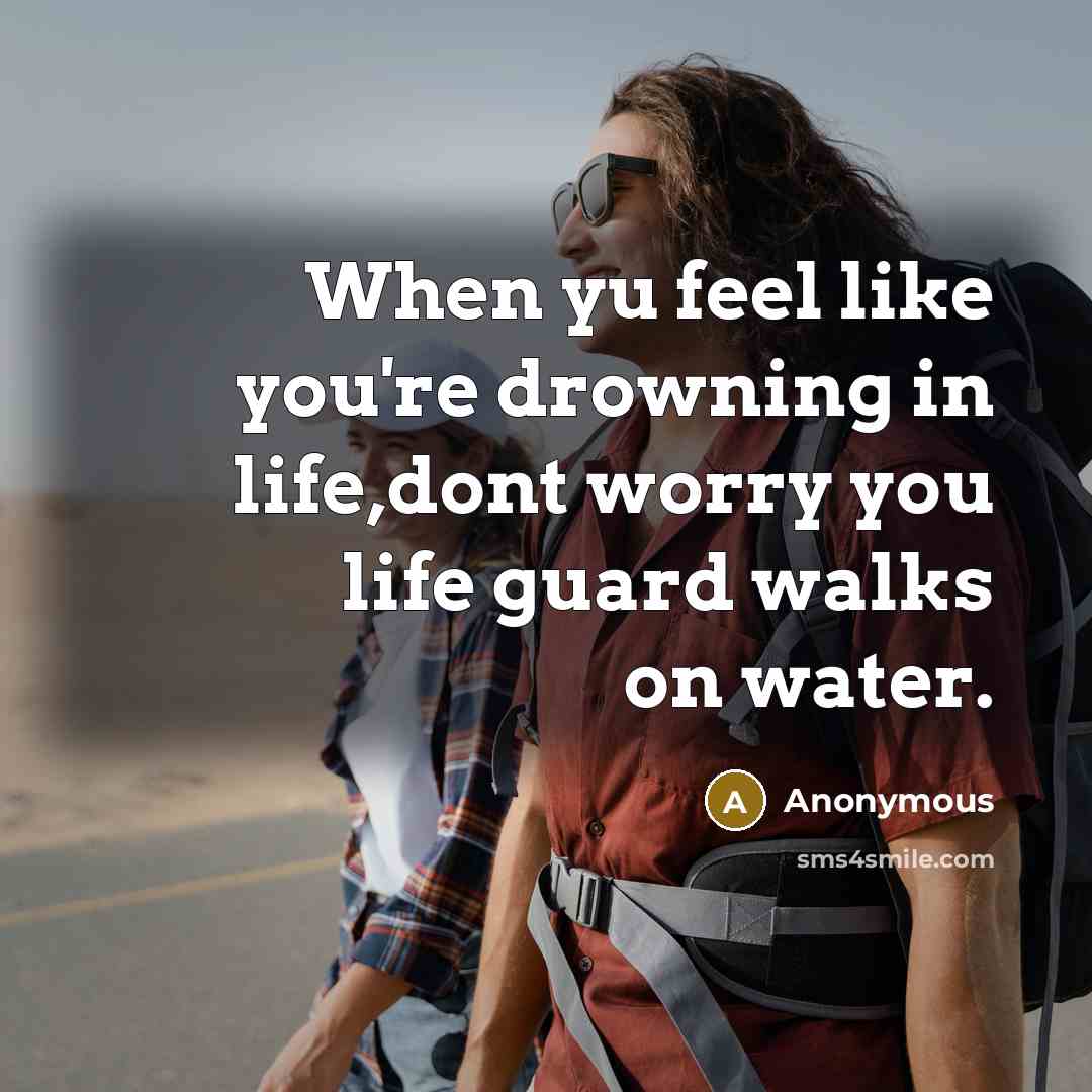 “When yu feel like you're drowning in life,dont worry you life guard walks on water.” quote by Anonymous