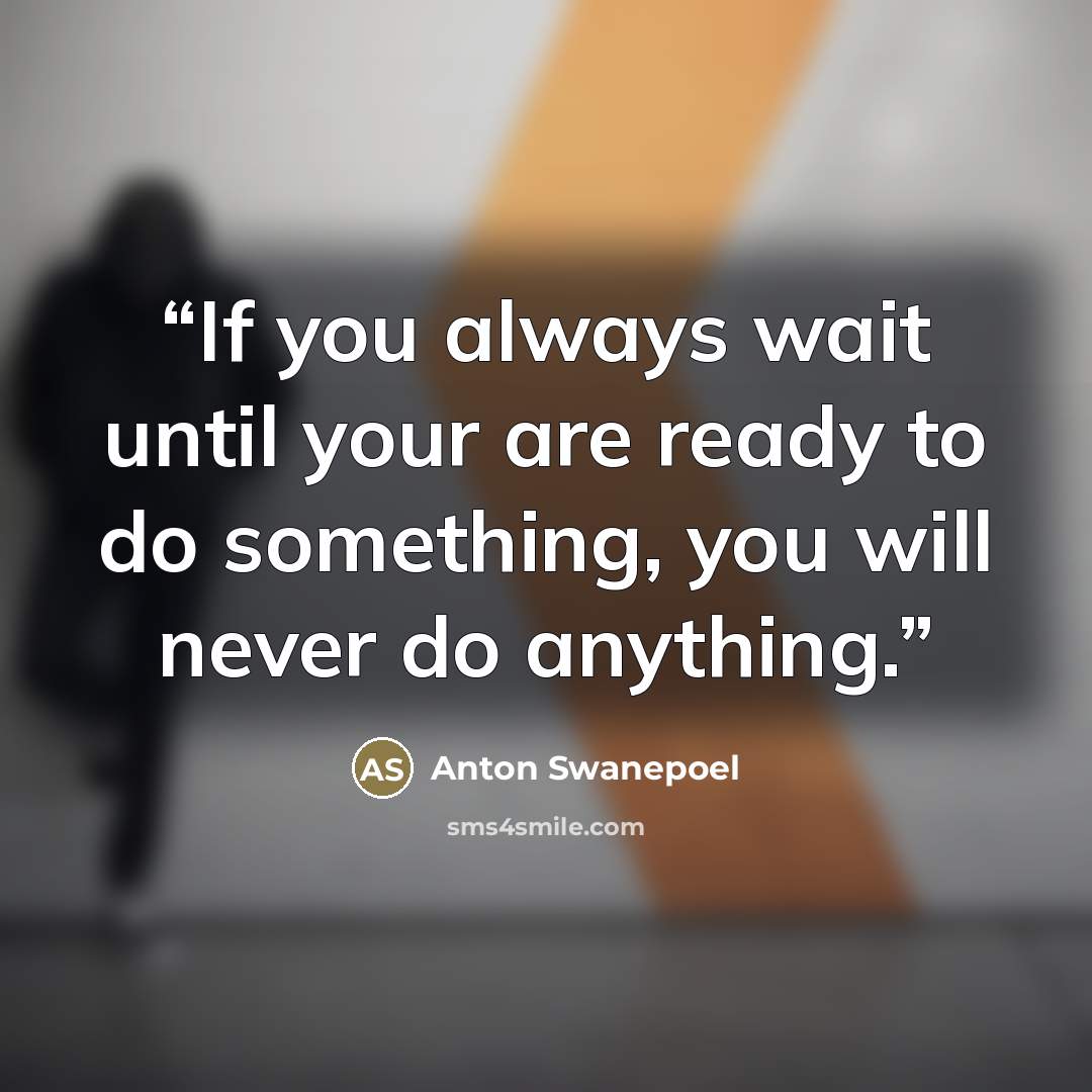 “If you always wait until your are ready to do something, you will never do anything.” quote by Anton Swanepoel