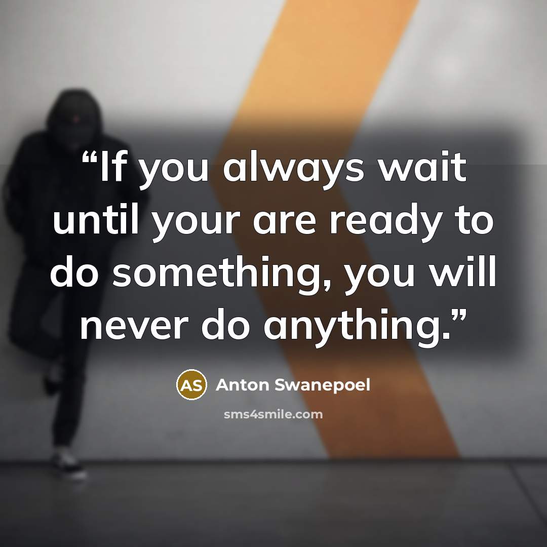 “If you always wait until your are ready to do something, you will never do anything.” quote by Anton Swanepoel