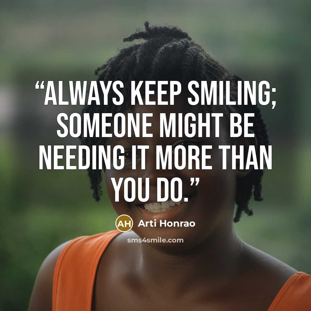 “Always keep smiling; Someone might be needing it more than you do.” quote by Arti Honrao
