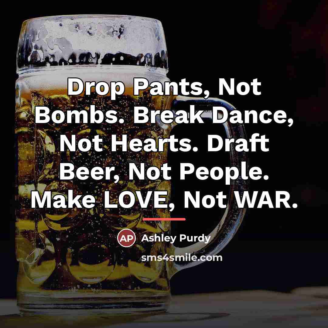 “Drop Pants, Not Bombs. Break Dance, Not Hearts. Draft Beer,…” quote by Ashley Purdy