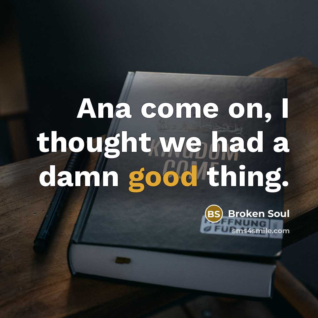 “Ana come on, I thought we had a damn good…” quote by Broken Soul