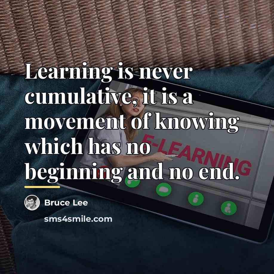 “Learning is never cumulative, it is a movement of knowing…” quote by Bruce Lee