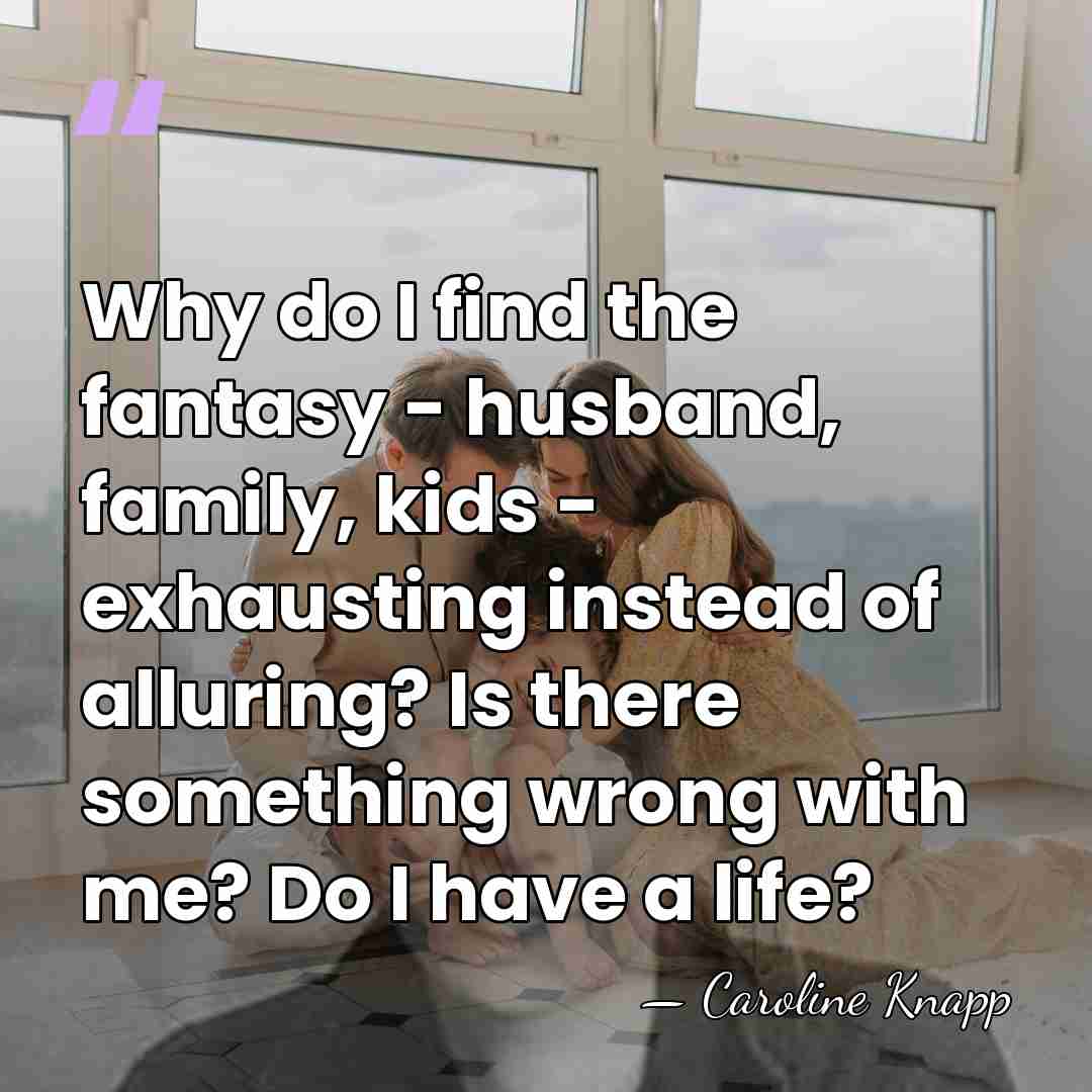 Why do I find the fantasy - husband, family, kids - exhausting&hellip; - Caroline Knapp