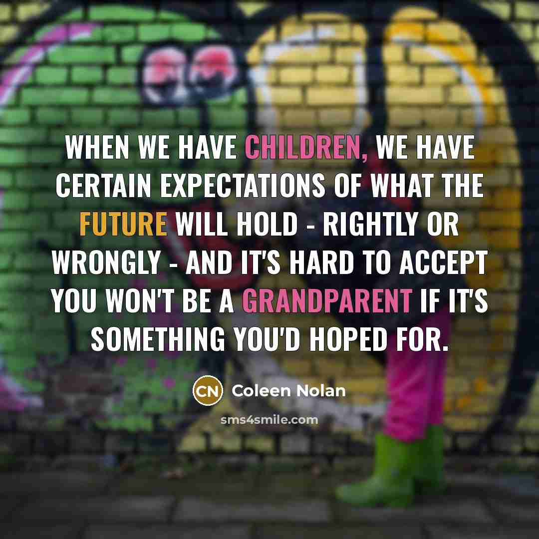 “When we have children, we have certain expectations of what the future will hold - rightly or wrongly - and it's hard to accept you won't be a grandparent if it's something you'd hoped for.” quote by Coleen Nolan