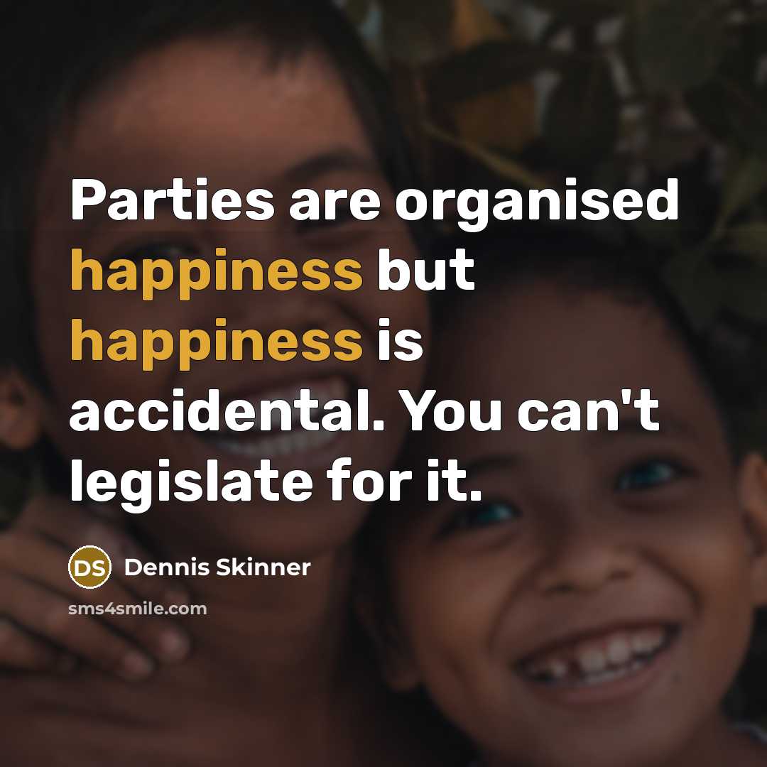 “Parties are organised happiness but happiness is accidental. You can't…” quote by Dennis Skinner