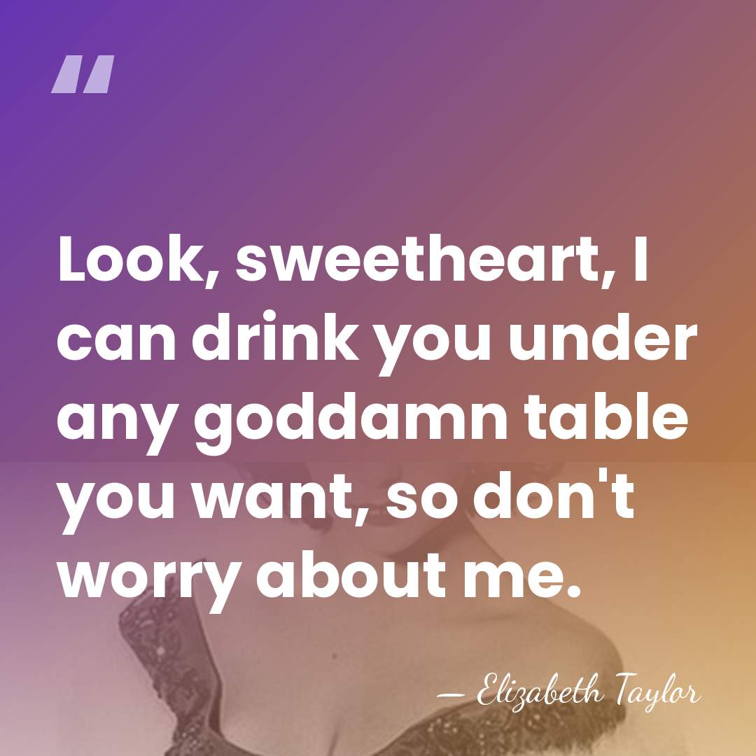 Look, sweetheart, I can drink you under any goddamn table you want,&hellip; - Elizabeth Taylor