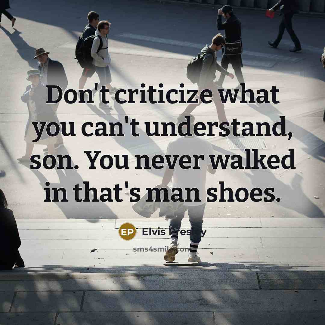 “Don't criticize what you can't understand, son. You never walked…” quote by Elvis Presley