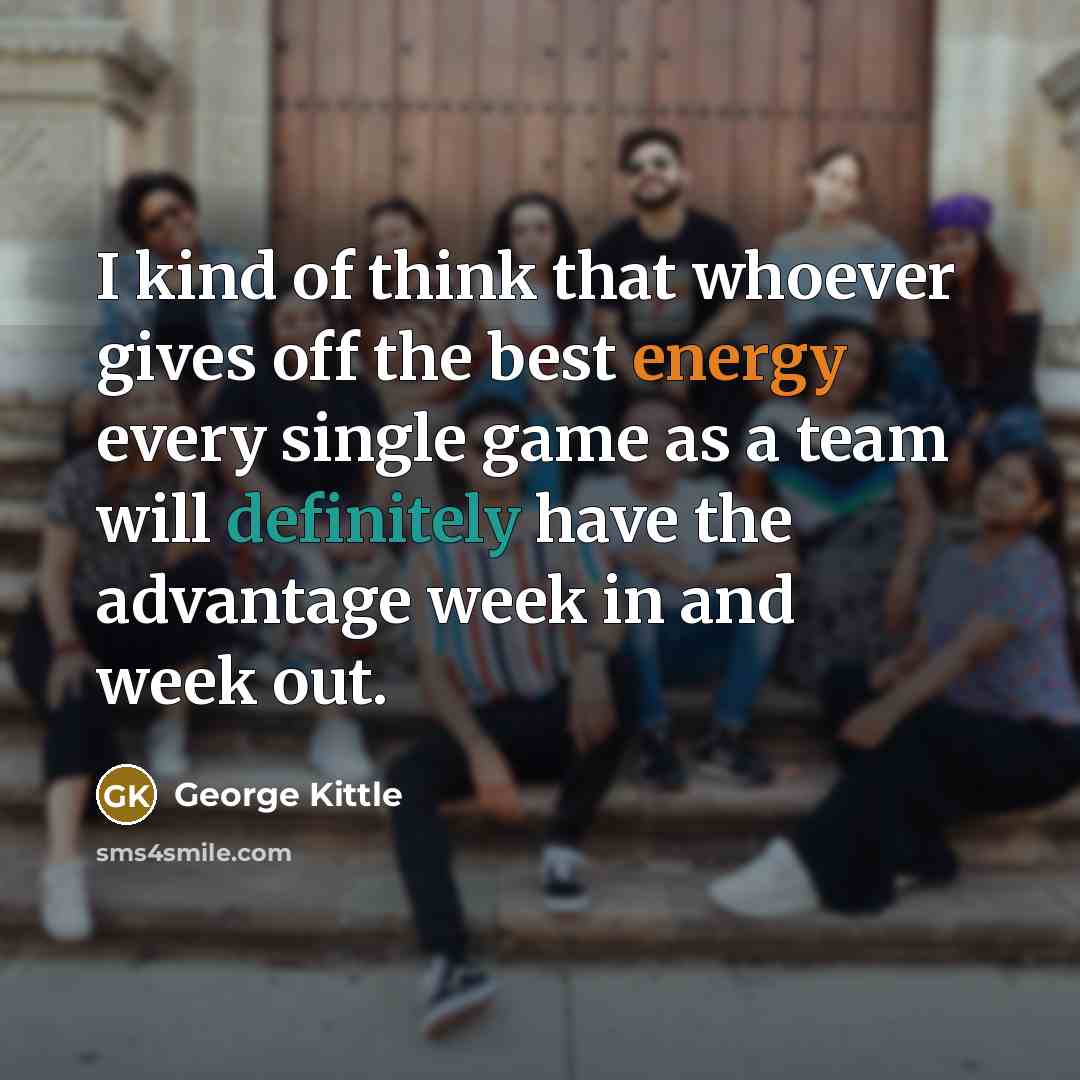 “I kind of think that whoever gives off the best energy every single game as a team will definitely have the advantage week in and week out.” quote by George Kittle